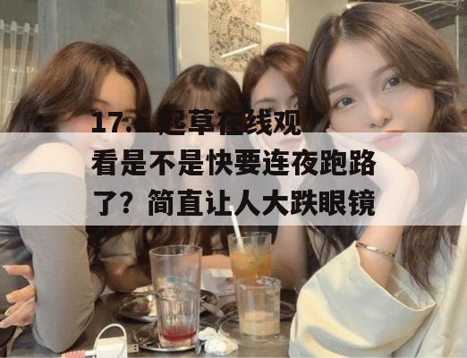 17.c 起草在线观看是不是快要连夜跑路了？简直让人大跌眼镜！