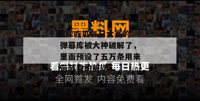 17c吃瓜每日大赛的弹幕库被大神破解了，里面预设了五万条用来带节奏的脏话