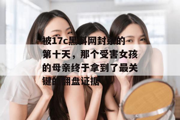 被17c黑料网封杀的第十天，那个受害女孩的母亲终于拿到了最关键的翻盘证据