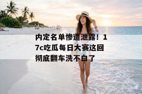 内定名单惨遭泄露！17c吃瓜每日大赛这回彻底翻车洗不白了
