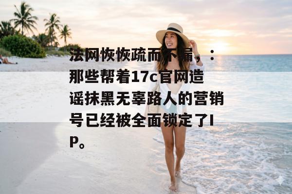 法网恢恢疏而不漏，：那些帮着17c官网造谣抹黑无辜路人的营销号已经被全面锁定了IP。