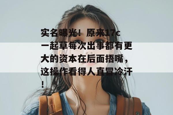 实名曝光！原来17c一起草每次出事都有更大的资本在后面捂嘴，这操作看得人直冒冷汗！