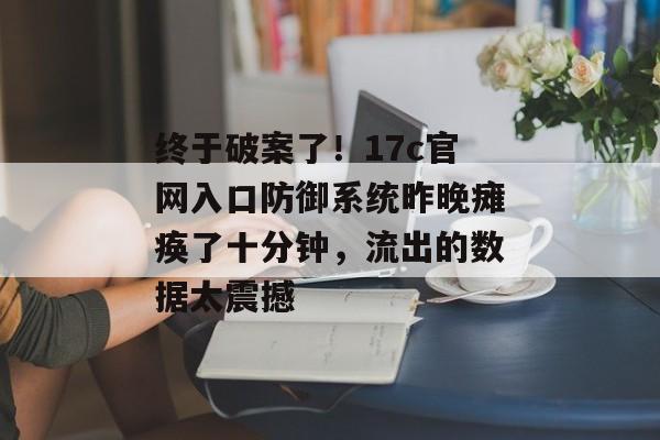 终于破案了！17c官网入口防御系统昨晚瘫痪了十分钟，流出的数据太震撼