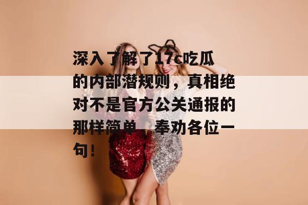 深入了解了17c吃瓜的内部潜规则，真相绝对不是官方公关通报的那样简单，奉劝各位一句！