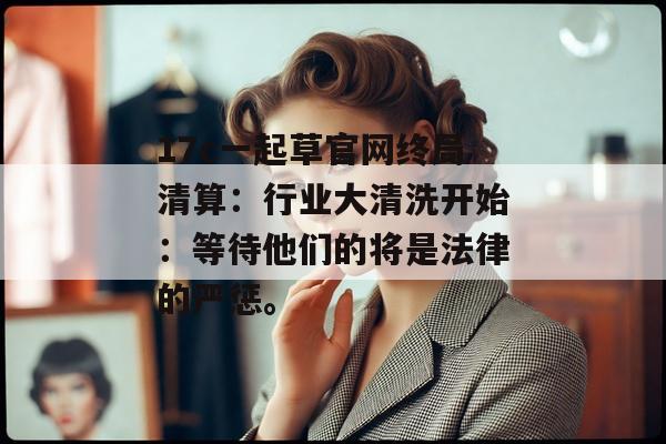 17c一起草官网终局清算：行业大清洗开始：等待他们的将是法律的严惩。