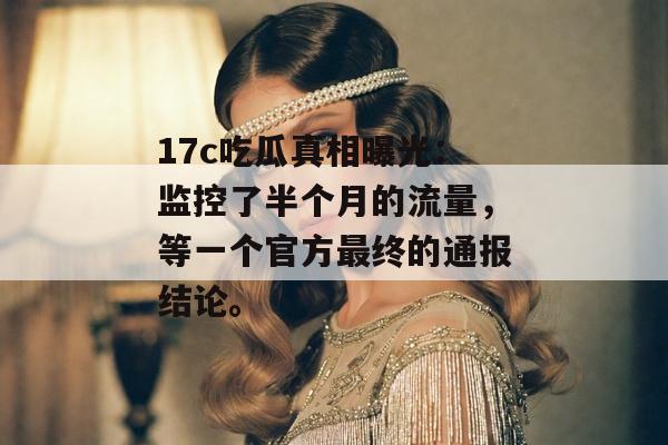 17c吃瓜真相曝光：监控了半个月的流量，等一个官方最终的通报结论。