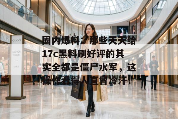圈内爆料：那些天天给17c黑料刷好评的其实全都是僵尸水军，这操作看得人直冒冷汗！