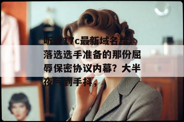 听说17c最新域名给落选选手准备的那份屈辱保密协议内幕？大半夜气到手抖，