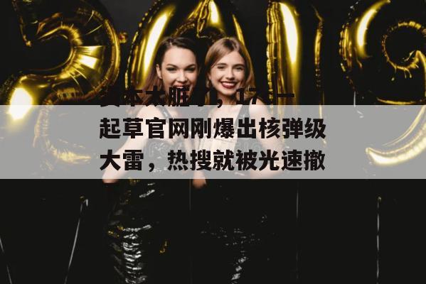 资本太脏了，17c一起草官网刚爆出核弹级大雷，热搜就被光速撤下