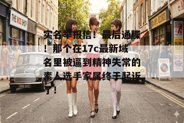 实名举报信！最后通牒！那个在17c最新域名里被逼到精神失常的素人选手家属终于起诉了！