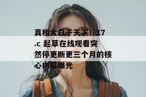 真相大白于天下！17.c 起草在线观看突然停更断更三个月的核心内幕曝光