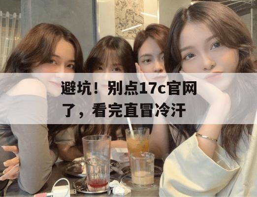 避坑！别点17c官网了，看完直冒冷汗