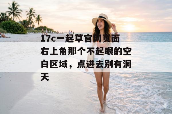 17c一起草官网页面右上角那个不起眼的空白区域，点进去别有洞天