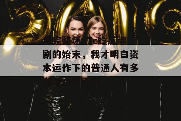 看完整场17c吃瓜闹剧的始末，我才明白资本运作下的普通人有多么渺小和无力