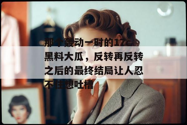 那个轰动一时的17c黑料大瓜，反转再反转之后的最终结局让人忍不住想吐槽
